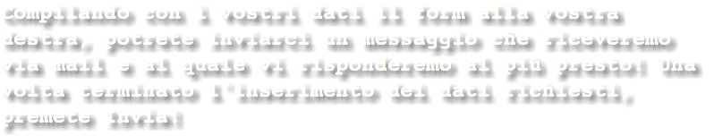 Compilando con i vostri dati il form alla vostra destra, potrete inviarci un messaggio che riceveremo via mail e al quale vi risponderemo al più presto! Una volta terminato l'inserimento dei dati richiesti, premete Invia!